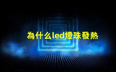 為什么led燈珠發熱 led燈珠發熱嚴重